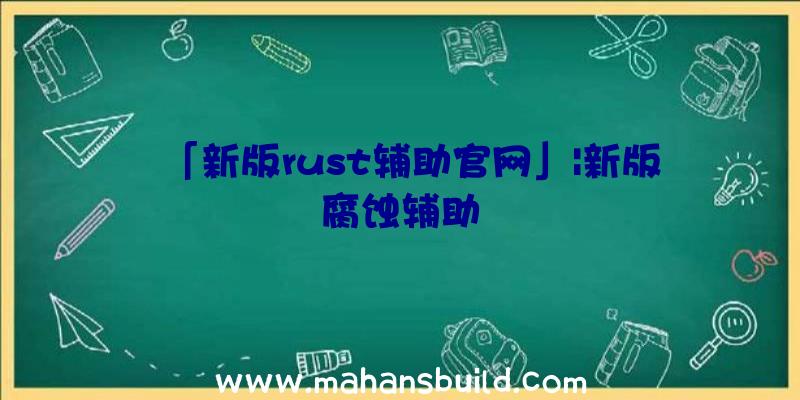 「新版rust辅助官网」|新版腐蚀辅助